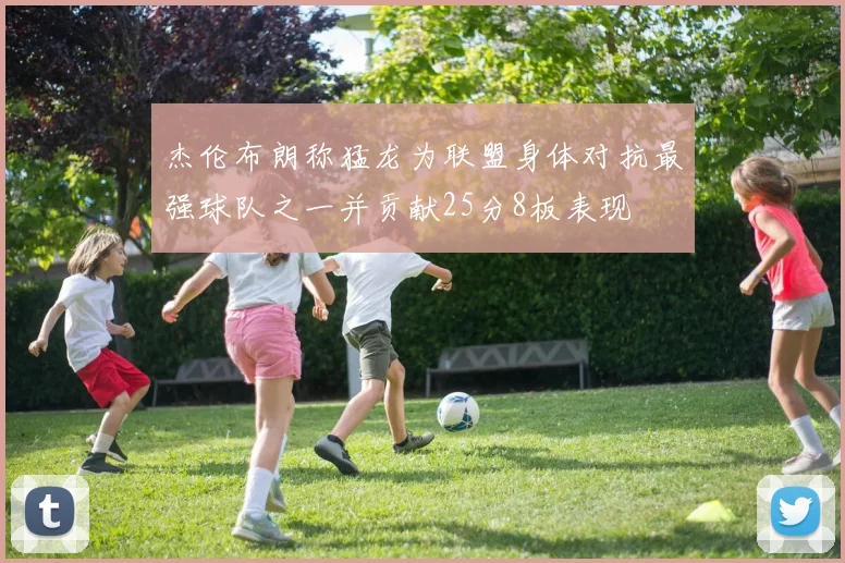 杰伦布朗称猛龙为联盟身体对抗最强球队之一并贡献25分8板表现