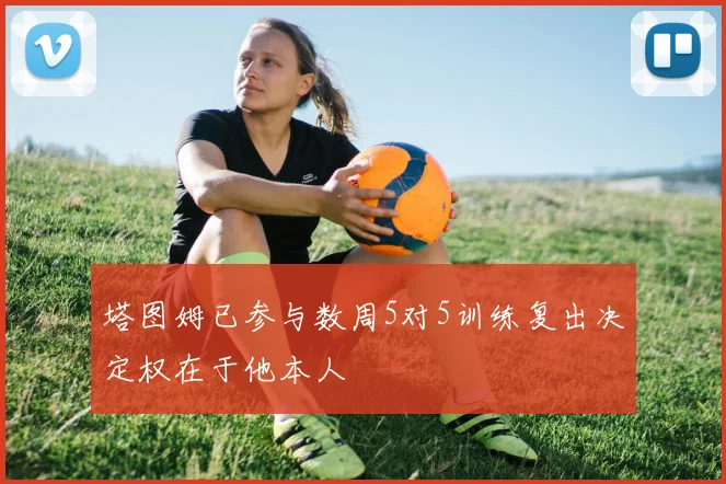 塔图姆已参与数周5对5训练复出决定权在于他本人