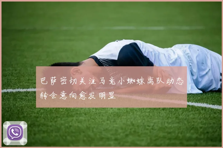 巴萨密切关注马竞小蜘蛛离队动态转会意向愈发明显