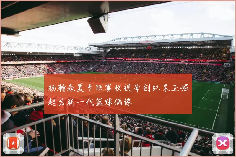 杨瀚森夏季联赛收视率创纪录正崛起为新一代篮球偶像