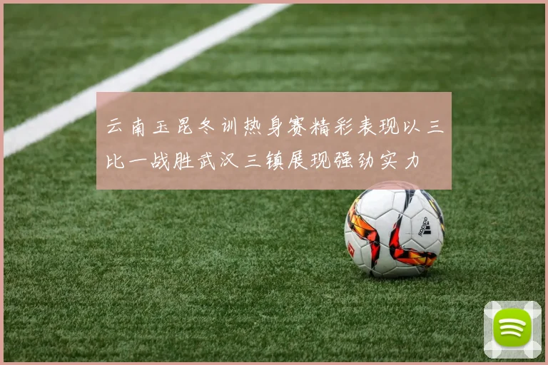 云南玉昆冬训热身赛精彩表现以三比一战胜武汉三镇展现强劲实力