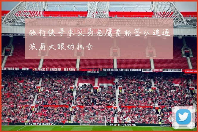 独行侠寻求交易老鹰首轮签以追逐浓眉大眼的机会