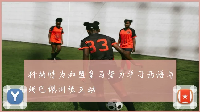 科纳特为加盟皇马努力学习西语与姆巴佩训练互动
