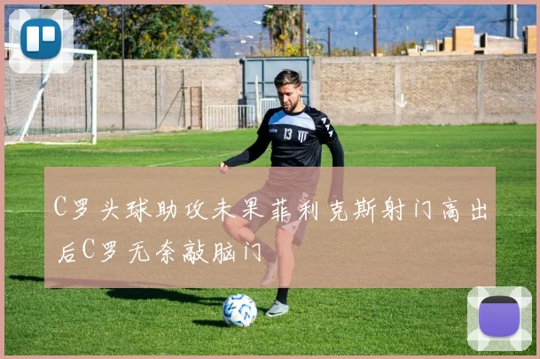 C罗头球助攻未果菲利克斯射门高出后C罗无奈敲脑门