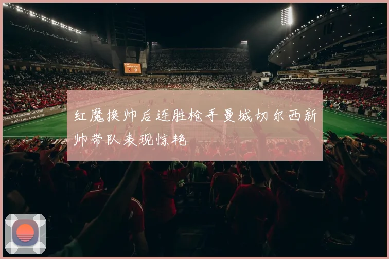 红魔换帅后连胜枪手曼城切尔西新帅带队表现惊艳