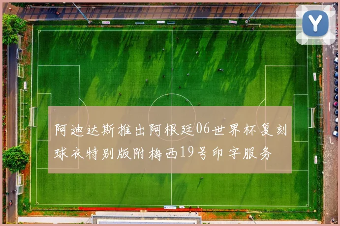 阿迪达斯推出阿根廷06世界杯复刻球衣特别版附梅西19号印字服务