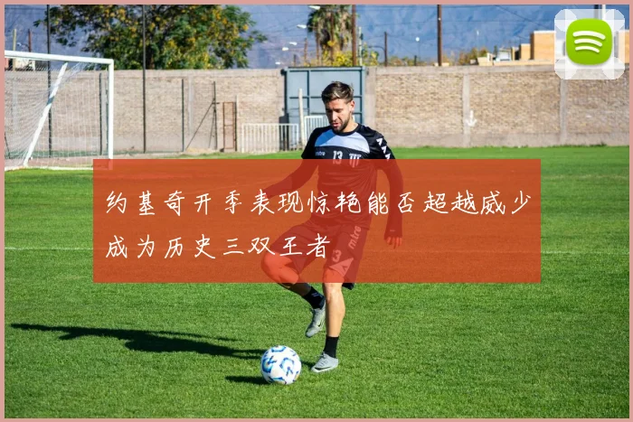 约基奇开季表现惊艳能否超越威少成为历史三双王者