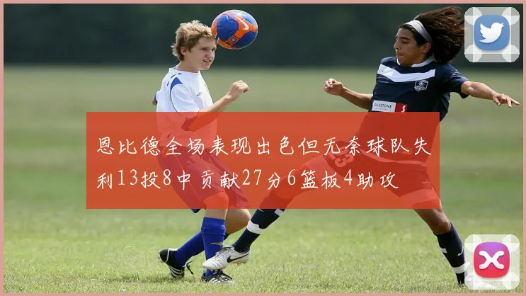恩比德全场表现出色但无奈球队失利13投8中贡献27分6篮板4助攻