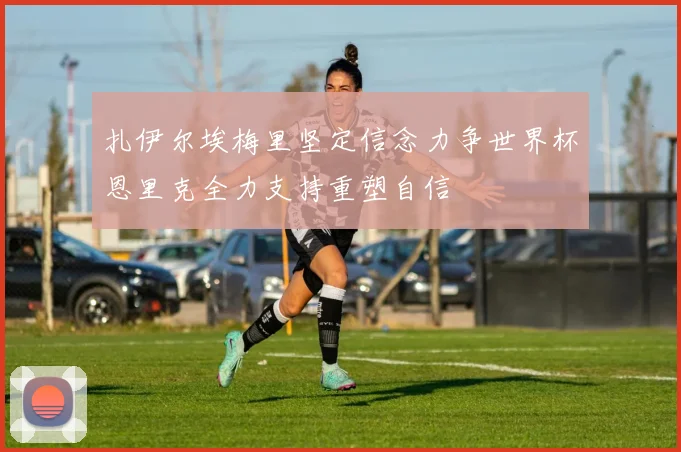 扎伊尔埃梅里坚定信念力争世界杯恩里克全力支持重塑自信