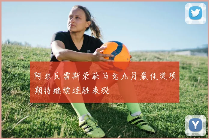 阿尔瓦雷斯荣获马竞九月最佳奖项期待继续连胜表现