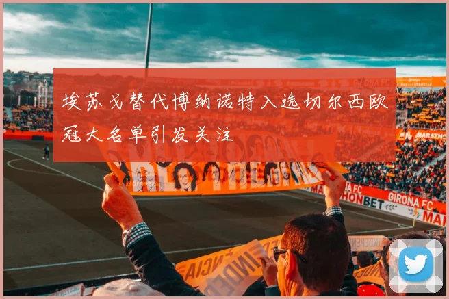 埃苏戈替代博纳诺特入选切尔西欧冠大名单引发关注