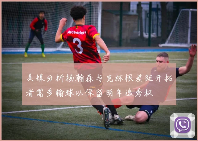 美媒分析杨瀚森与克林根差距开拓者需多输球以保留明年选秀权