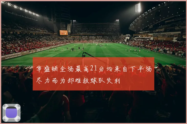 华盛顿全场最高21分均来自下半场尽力而为却难救球队失利