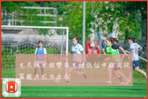 克尼佩尔称赞布克被低估中距离投篮能力尤为出众