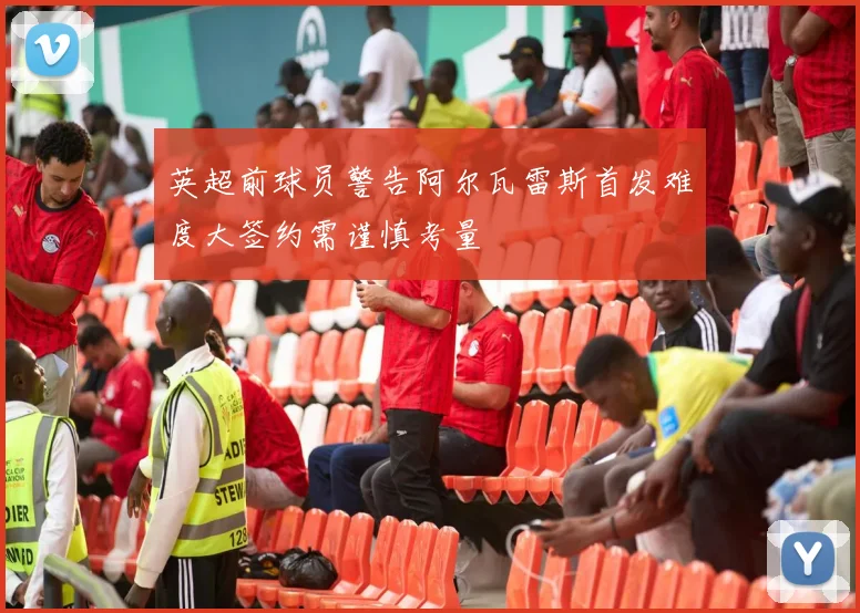 英超前球员警告阿尔瓦雷斯首发难度大签约需谨慎考量