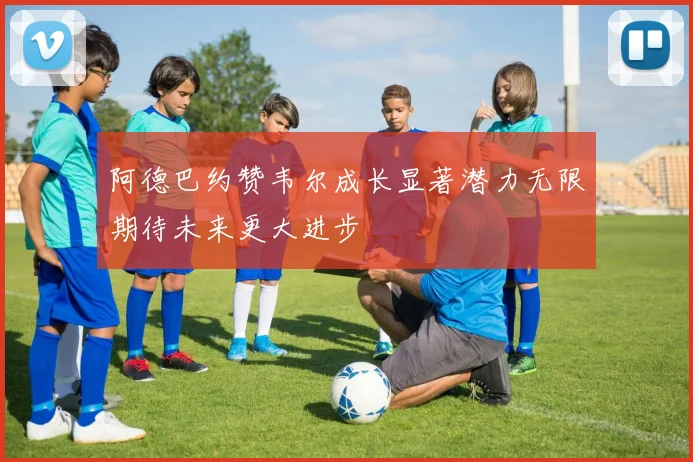 阿德巴约赞韦尔成长显著潜力无限期待未来更大进步