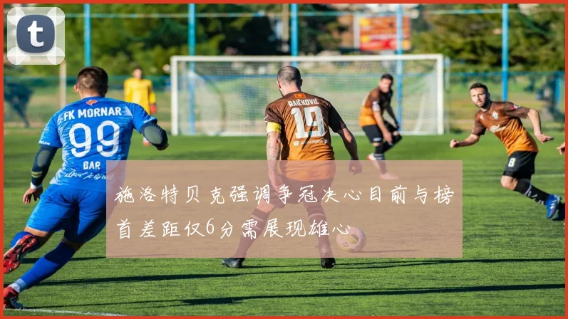 施洛特贝克强调争冠决心目前与榜首差距仅6分需展现雄心