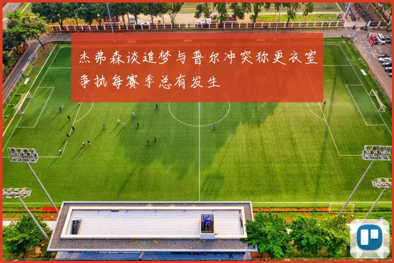 杰弗森谈追梦与普尔冲突称更衣室争执每赛季总有发生