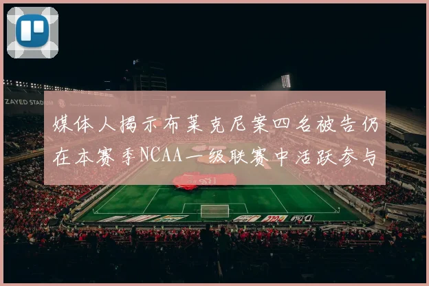 媒体人揭示布莱克尼案四名被告仍在本赛季NCAA一级联赛中活跃参与