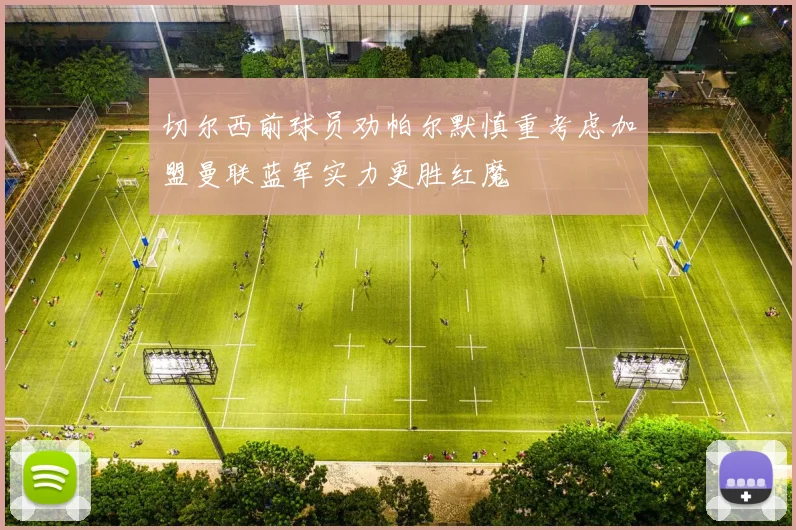 切尔西前球员劝帕尔默慎重考虑加盟曼联蓝军实力更胜红魔