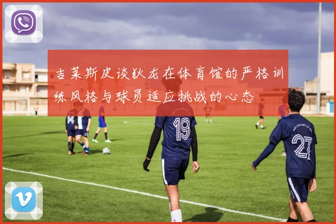 吉莱斯皮谈狄龙在体育馆的严格训练风格与球员适应挑战的心态