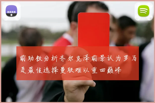 前助教分析齐尔克泽前景认为罗马是最佳选择曼联难以重回巅峰