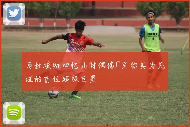 马杜埃凯回忆儿时偶像C罗称其为见证的首位超级巨星