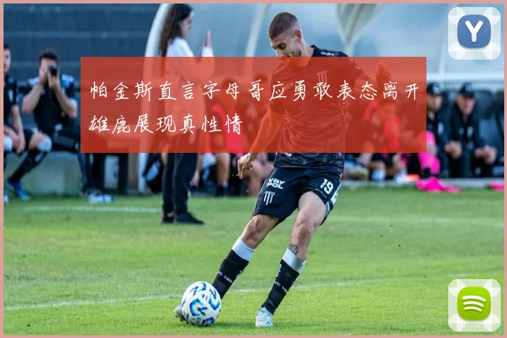 帕金斯直言字母哥应勇敢表态离开雄鹿展现真性情