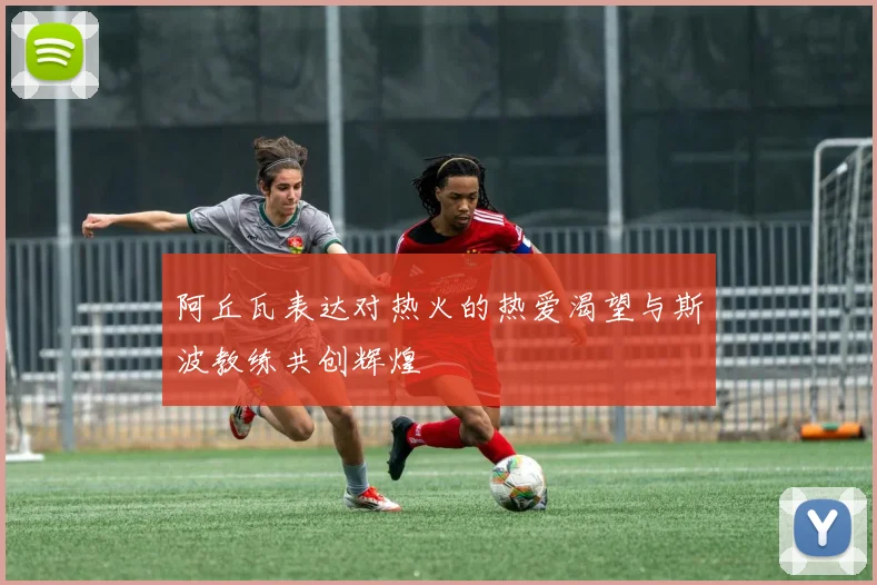 阿丘瓦表达对热火的热爱渴望与斯波教练共创辉煌