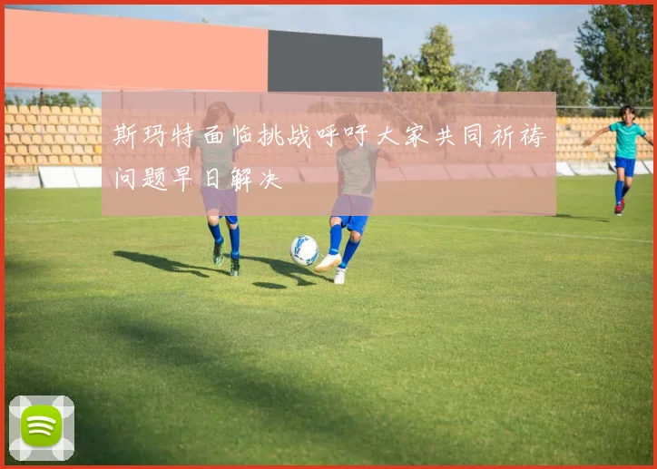 斯玛特面临挑战呼吁大家共同祈祷问题早日解决