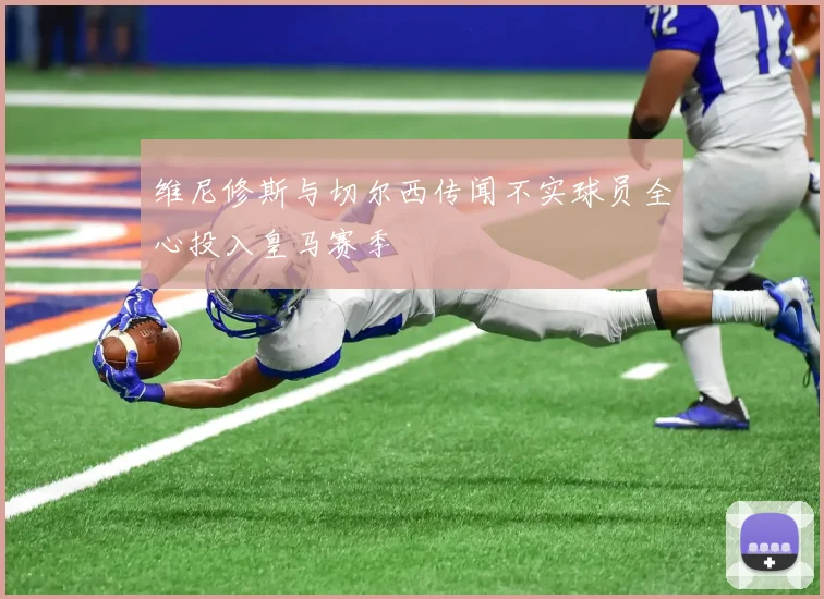 维尼修斯与切尔西传闻不实球员全心投入皇马赛季