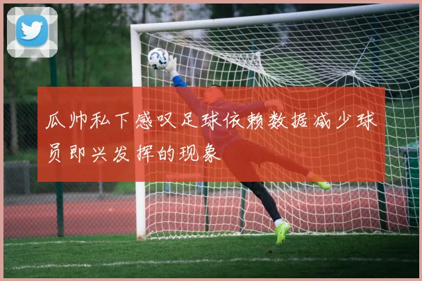 瓜帅私下感叹足球依赖数据减少球员即兴发挥的现象