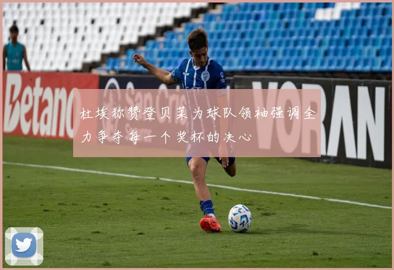 杜埃称赞登贝莱为球队领袖强调全力争夺每一个奖杯的决心