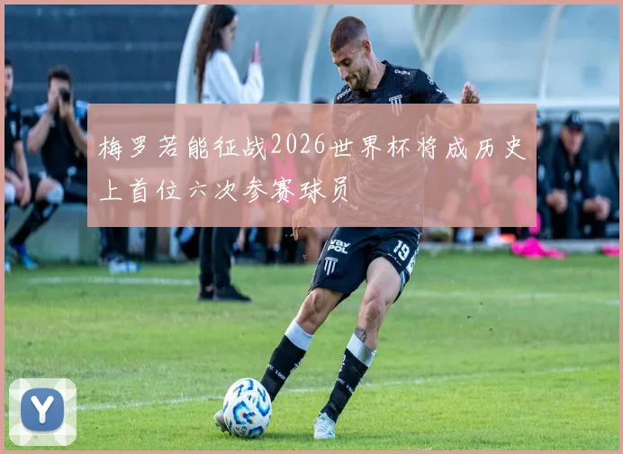 梅罗若能征战2026世界杯将成历史上首位六次参赛球员