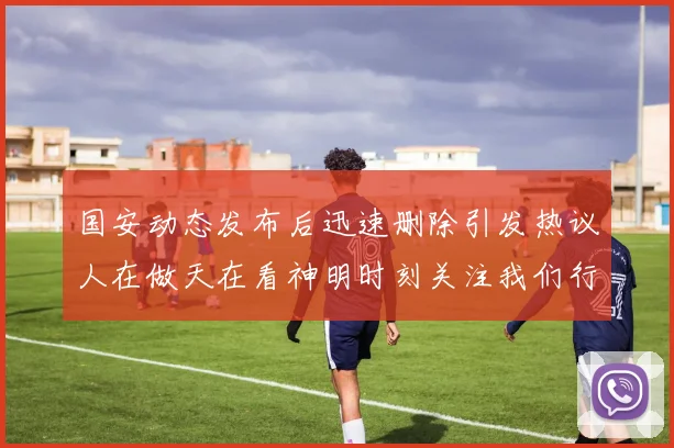 国安动态发布后迅速删除引发热议人在做天在看神明时刻关注我们行为