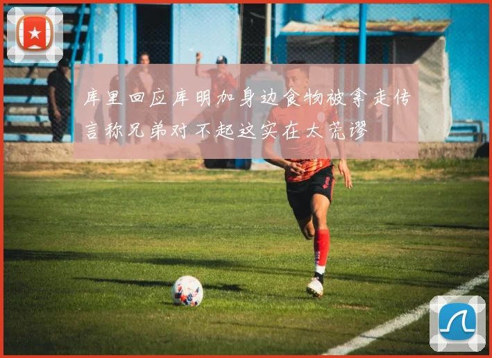 库里回应库明加身边食物被拿走传言称兄弟对不起这实在太荒谬