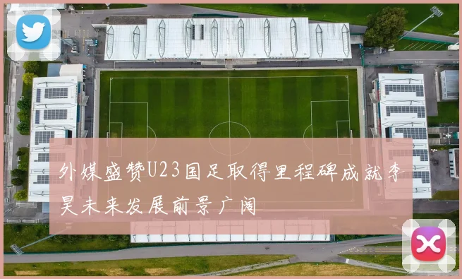 外媒盛赞U23国足取得里程碑成就李昊未来发展前景广阔