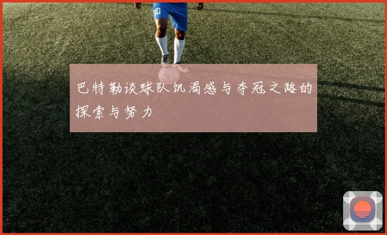 巴特勒谈球队饥渴感与夺冠之路的探索与努力