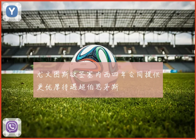 尤文图斯欲签塞内西四年合同提供更优厚待遇超伯恩茅斯