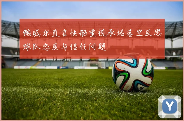 鲍威尔直言快船重视承诺落空反思球队态度与信任问题