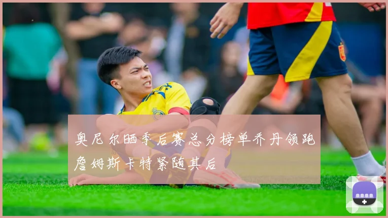 奥尼尔晒季后赛总分榜单乔丹领跑詹姆斯卡特紧随其后