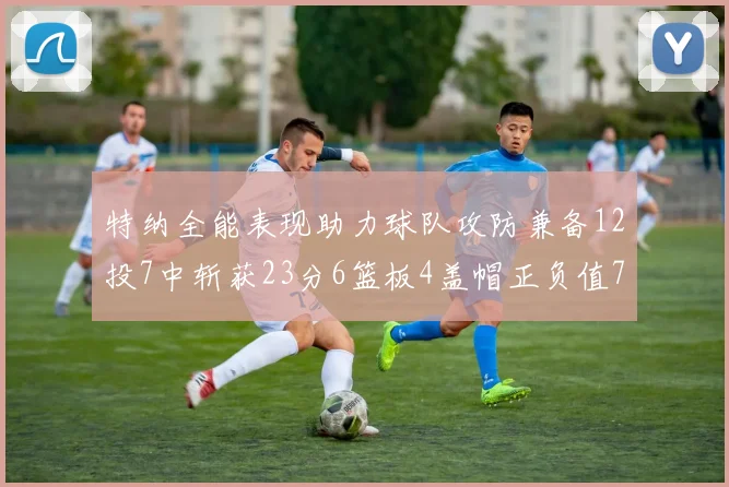 特纳全能表现助力球队攻防兼备12投7中斩获23分6篮板4盖帽正负值7